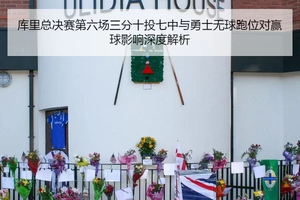 库里总决赛第六场三分十投七中与勇士无球跑位对赢球影响深度解析