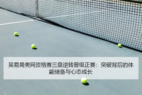 吴易昺美网资格赛三盘逆转晋级正赛：突破背后的体能储备与心态成长